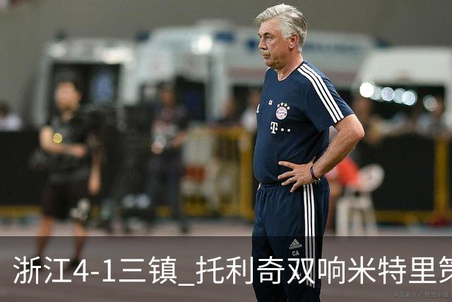 浙江4-1三镇 托利奇双响米特里策无解一条龙+传射李昂飞踹直红